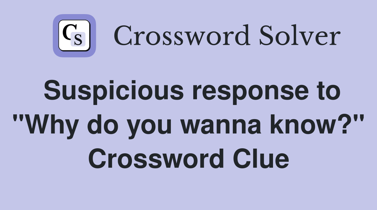 Suspicious response to "Why do you wanna know?" Crossword Clue